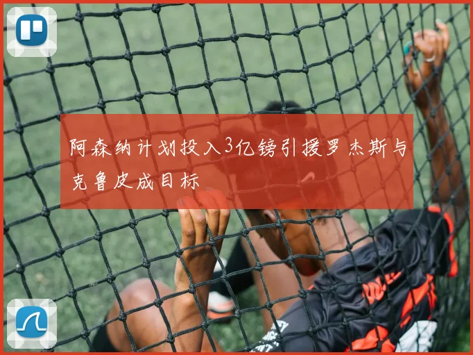 阿森纳计划投入3亿镑引援罗杰斯与克鲁皮成目标
