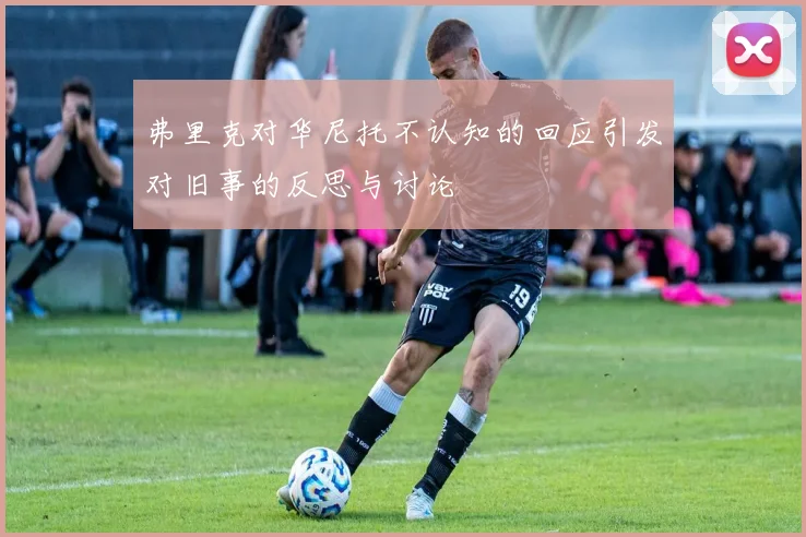 弗里克对华尼托不认知的回应引发对旧事的反思与讨论