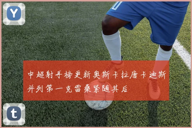 中超射手榜更新奥斯卡拉唐卡迪斯并列第一克雷桑紧随其后