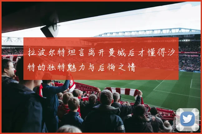 拉波尔特坦言离开曼城后才懂得沙特的独特魅力与后悔之情