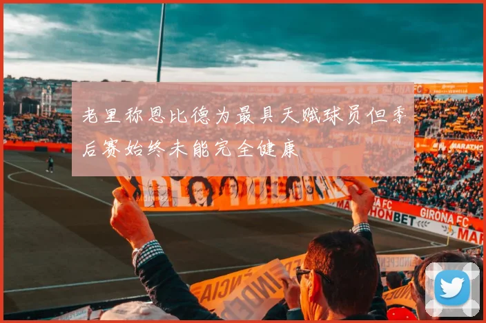 老里称恩比德为最具天赋球员但季后赛始终未能完全健康