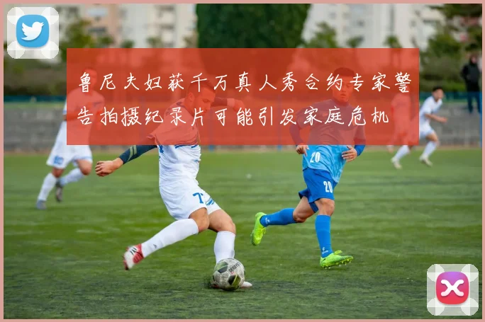 鲁尼夫妇获千万真人秀合约专家警告拍摄纪录片可能引发家庭危机