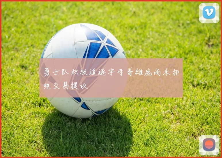 勇士队积极追逐字母哥雄鹿尚未拒绝交易提议