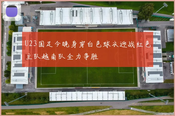 U23国足今晚身穿白色球衣迎战红色主队越南队全力争胜