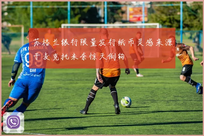 苏格兰银行限量发行纸币灵感来源于麦克托米奈惊天倒钩