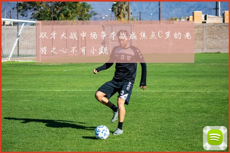 双牙大战中场争夺战成焦点C罗的老将之心不可小觑