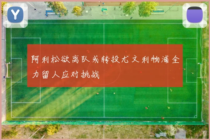 阿利松欲离队或转投尤文利物浦全力留人应对挑战