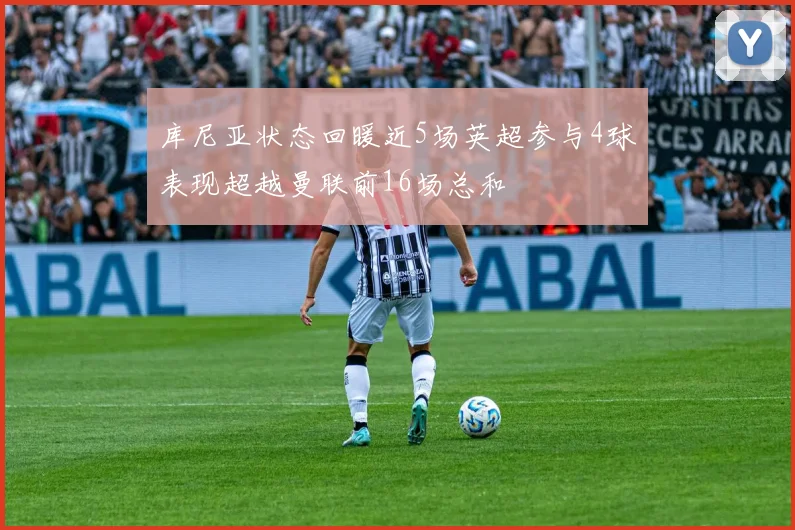 库尼亚状态回暖近5场英超参与4球表现超越曼联前16场总和