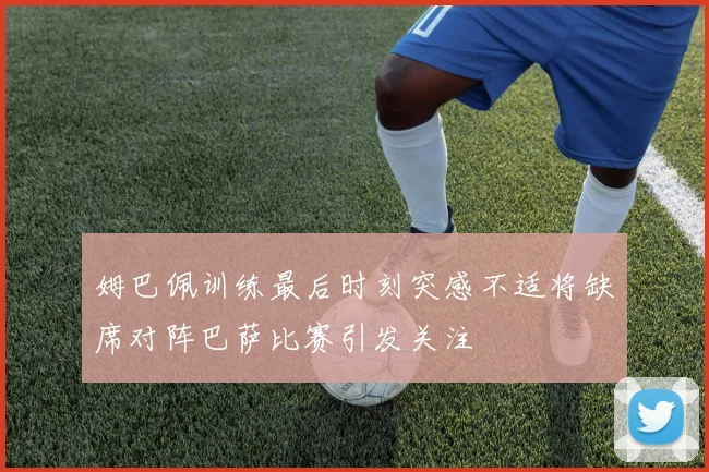 姆巴佩训练最后时刻突感不适将缺席对阵巴萨比赛引发关注