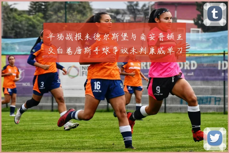 半场战报米德尔斯堡与南安普顿互交白卷唐斯手球争议未判康威单刀击中立柱