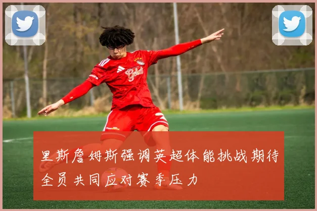 里斯詹姆斯强调英超体能挑战期待全员共同应对赛季压力