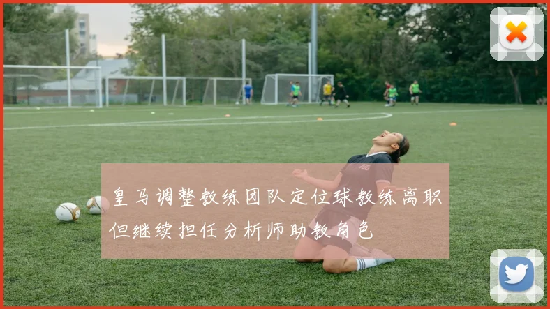 皇马调整教练团队定位球教练离职但继续担任分析师助教角色