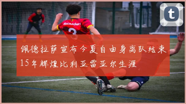 佩德拉萨宣布今夏自由身离队结束15年辉煌比利亚雷亚尔生涯