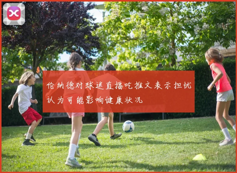 伦纳德对球迷直播吃推文表示担忧认为可能影响健康状况