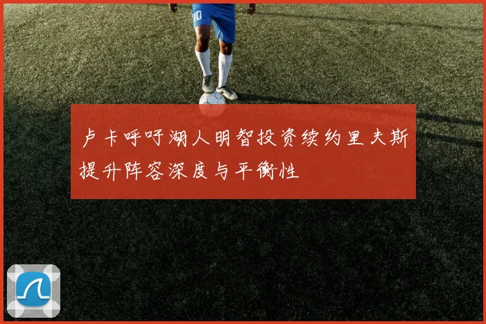 卢卡呼吁湖人明智投资续约里夫斯提升阵容深度与平衡性