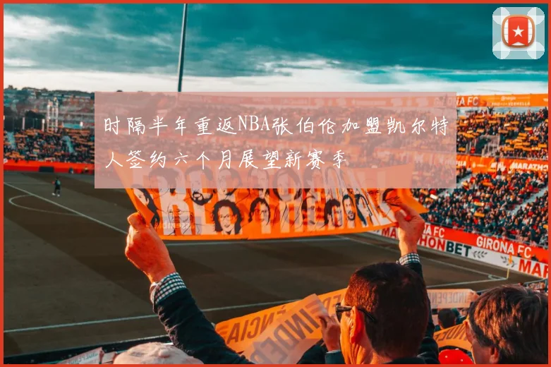 时隔半年重返NBA张伯伦加盟凯尔特人签约六个月展望新赛季