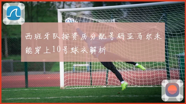 西班牙队按资历分配号码亚马尔未能穿上10号球衣解析