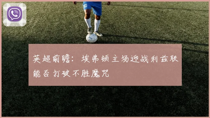 英超前瞻：埃弗顿主场迎战利兹联能否打破不胜魔咒