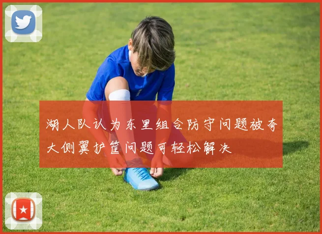 湖人队认为东里组合防守问题被夸大侧翼护筐问题可轻松解决