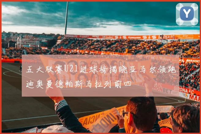 五大联赛U21进球榜揭晓亚马尔领跑迪奥曼德帕斯马拉列前四