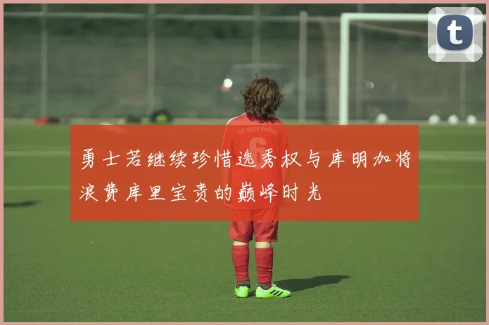勇士若继续珍惜选秀权与库明加将浪费库里宝贵的巅峰时光