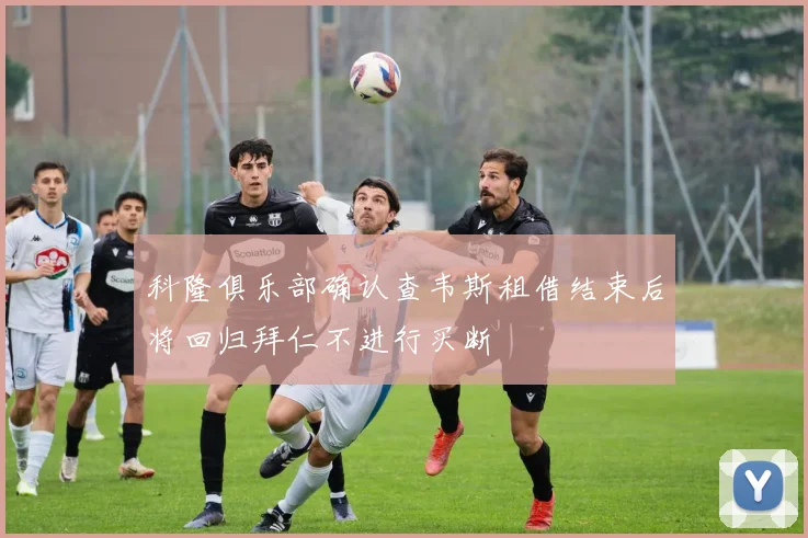 科隆俱乐部确认查韦斯租借结束后将回归拜仁不进行买断