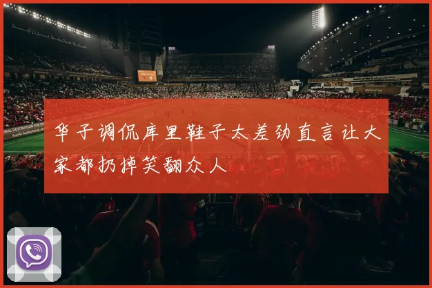 华子调侃库里鞋子太差劲直言让大家都扔掉笑翻众人