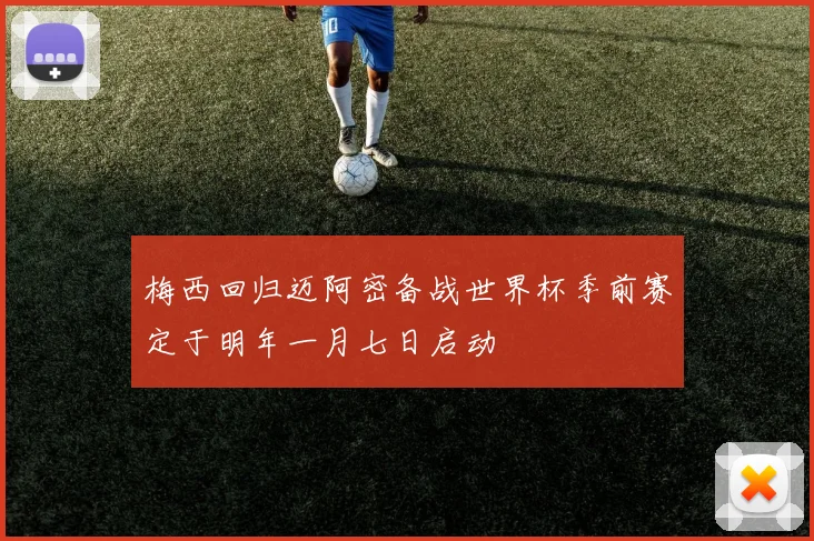 梅西回归迈阿密备战世界杯季前赛定于明年一月七日启动