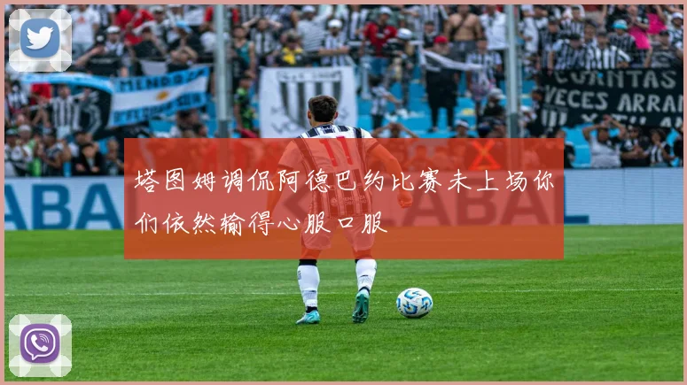 塔图姆调侃阿德巴约比赛未上场你们依然输得心服口服