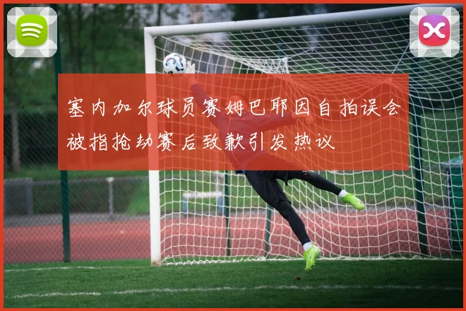 塞内加尔球员赛姆巴耶因自拍误会被指抢劫赛后致歉引发热议