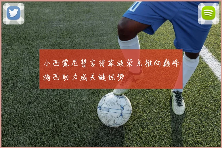 小西蒙尼誓言将家族荣光推向巅峰梅西助力成关键优势