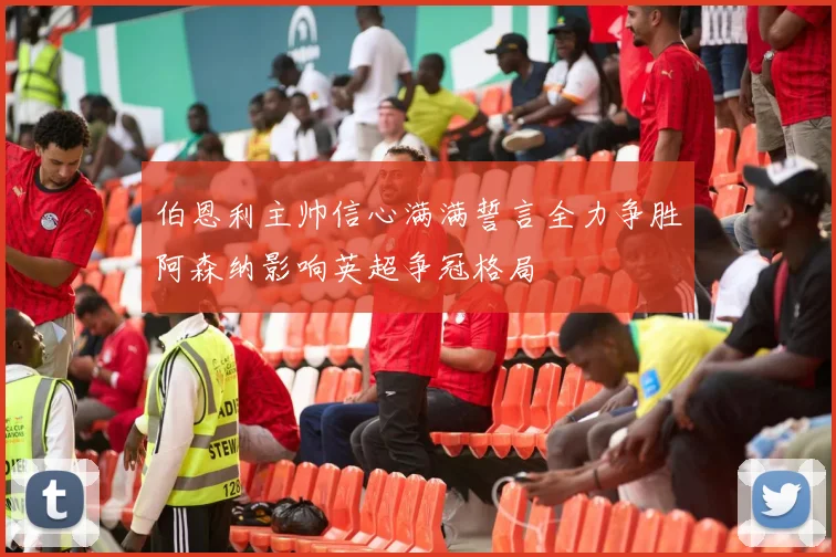 伯恩利主帅信心满满誓言全力争胜阿森纳影响英超争冠格局