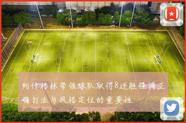 约什格林带领球队取得8连胜强调正确打法与风格定位的重要性