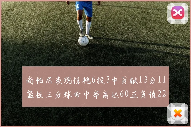 尚帕尼表现惊艳6投3中贡献13分11篮板三分球命中率高达60正负值22