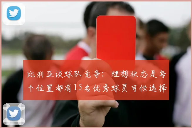 比利亚谈球队竞争：理想状态是每个位置都有15名优秀球员可供选择